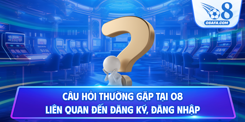 Câu hỏi thường gặp tại O8 liên quan đến đăng ký, đăng nhập