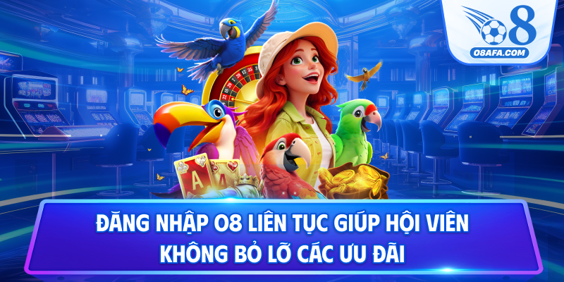 Đăng nhập O8 liên tục giúp hội viên không bỏ lỡ các ưu đãi